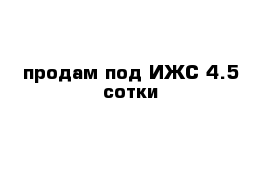 продам под ИЖС 4.5 сотки 